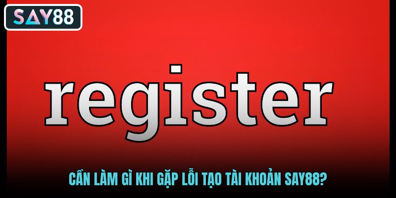 can-lam-gi-khi-gap-loi-tao-tai-khoan-say88 can-lam-gi-khi-gap-loi-tao-tai-khoan-say88